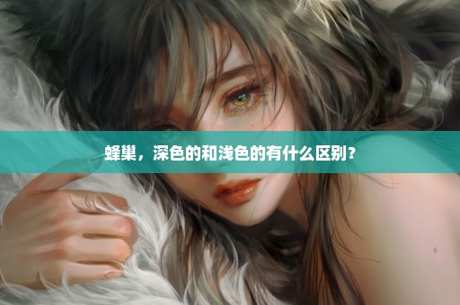 蜂巢，深色的和浅色的有什么区别？