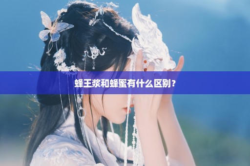 蜂王浆和蜂蜜有什么区别？