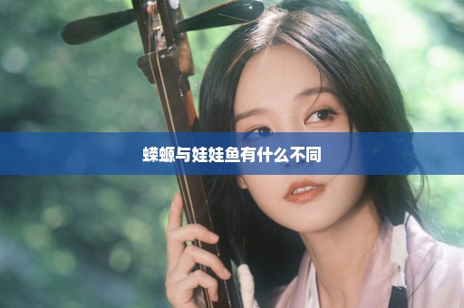 蝾螈与娃娃鱼有什么不同