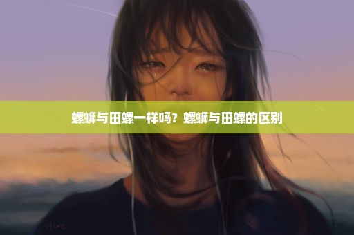 螺蛳与田螺一样吗？螺蛳与田螺的区别