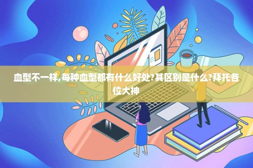 血型不一样,每种血型都有什么好处?其区别是什么?拜托各位大神