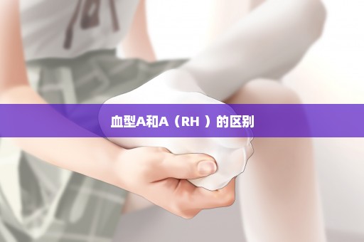 血型A和A（RH+）的区别