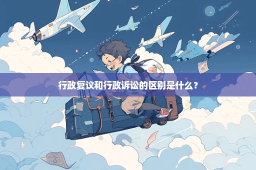 行政复议和行政诉讼的区别是什么？