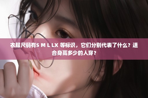 衣服尺码有S M L LX 等标识，它们分别代表了什么？适合身高多少的人穿？