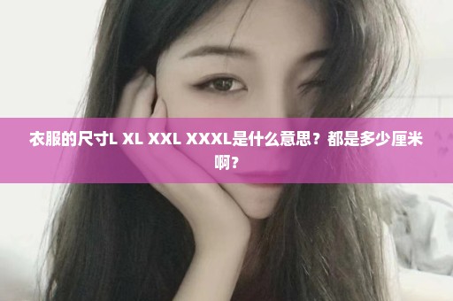 衣服的尺寸L XL XXL XXXL是什么意思？都是多少厘米啊？