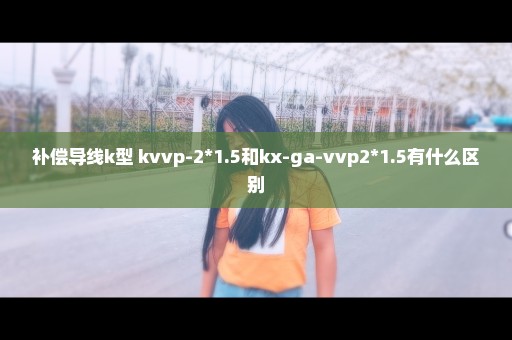 补偿导线k型 kvvp-2*1.5和kx-ga-vvp2*1.5有什么区别