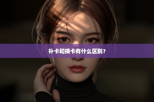 补卡和换卡有什么区别？