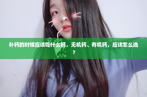 补钙的时候应该吃什么钙，无机钙、有机钙，应该怎么选？