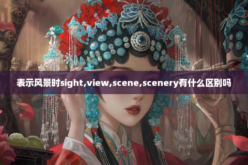 表示风景时sight,view,scene,scenery有什么区别吗