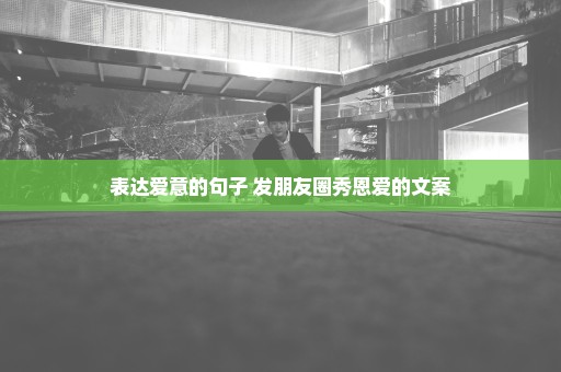 表达爱意的句子 发朋友圈秀恩爱的文案