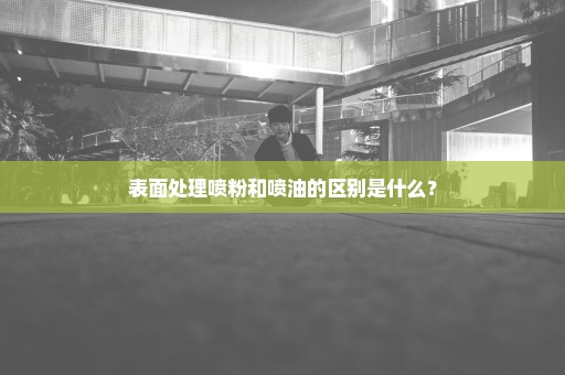 表面处理喷粉和喷油的区别是什么？