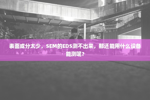 表面成分太少，SEM的EDS测不出来，那还能用什么设备能测呢？