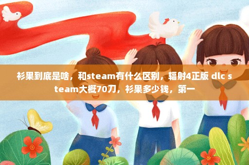 衫果到底是啥，和steam有什么区别，辐射4正版+dlc steam大概70刀，衫果多少钱，第一