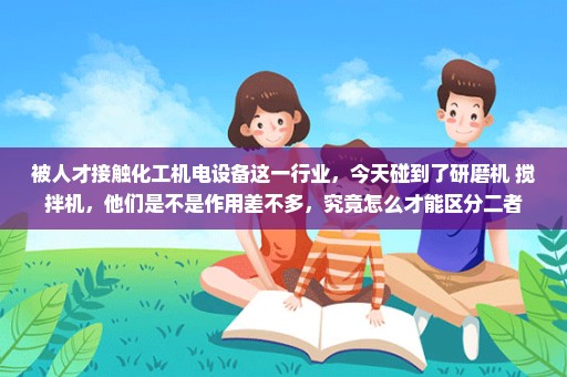 被人才接触化工机电设备这一行业，今天碰到了研磨机 搅拌机，他们是不是作用差不多，究竟怎么才能区分二者