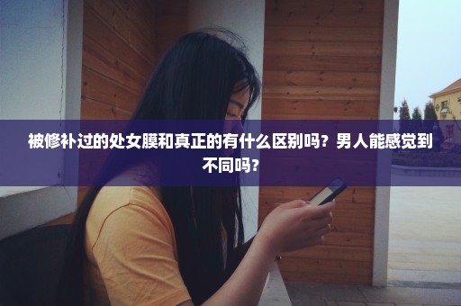 被修补过的处女膜和真正的有什么区别吗？男人能感觉到不同吗？