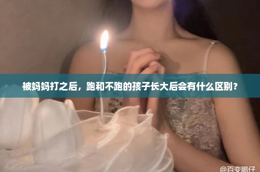 被妈妈打之后，跑和不跑的孩子长大后会有什么区别？