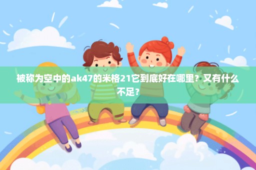 被称为空中的ak47的米格21它到底好在哪里？又有什么不足？