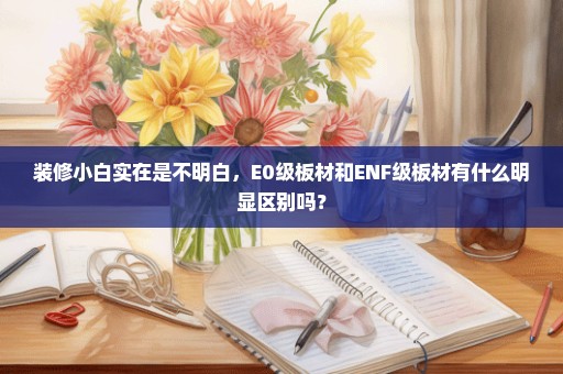 装修小白实在是不明白，E0级板材和ENF级板材有什么明显区别吗？