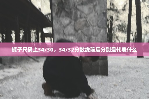 裤子尺码上34/30，34/32分数线前后分别是代表什么