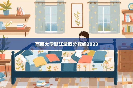 西南大学浙江录取分数线2023