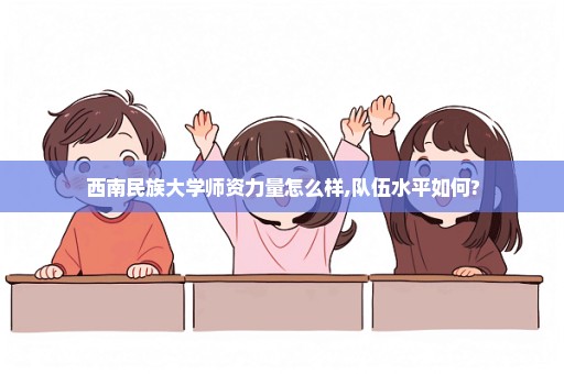 西南民族大学师资力量怎么样,队伍水平如何?