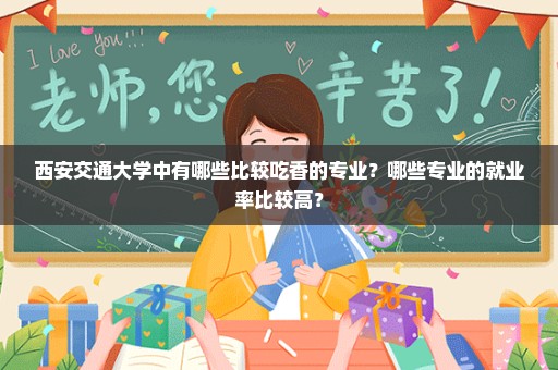 西安交通大学中有哪些比较吃香的专业？哪些专业的就业率比较高？