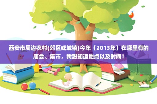 西安市周边农村(郊区或城镇)今年（2013年）在哪里有的庙会、集市，我想知道地点以及时间！