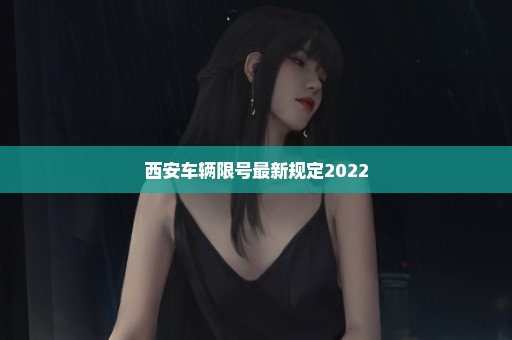 西安车辆限号最新规定2022