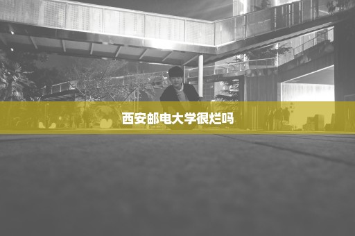 西安邮电大学很烂吗