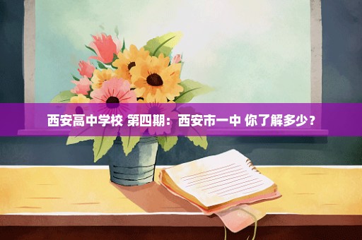 西安高中学校 第四期：西安市一中 你了解多少？