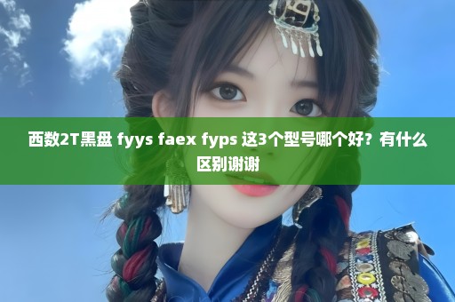 西数2T黑盘 fyys faex fyps 这3个型号哪个好？有什么区别谢谢