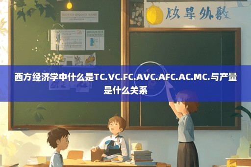 西方经济学中什么是TC.VC.FC.AVC.AFC.AC.MC.与产量是什么关系