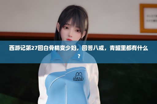 西游记第27回白骨精变少妇，回答八戒，青罐里都有什么？