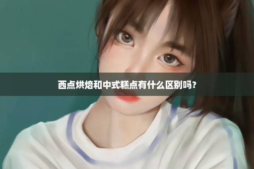 西点烘焙和中式糕点有什么区别吗？