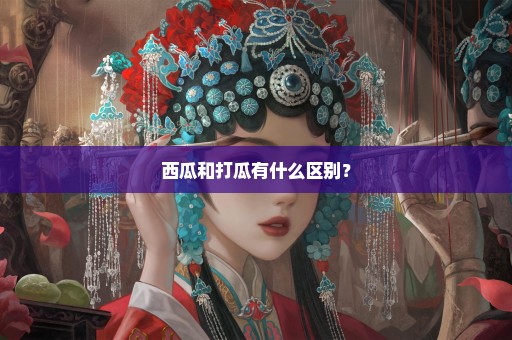 西瓜和打瓜有什么区别？