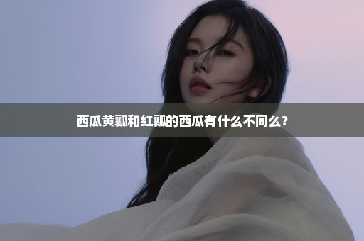 西瓜黄瓤和红瓤的西瓜有什么不同么？