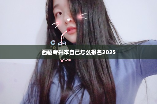 西藏专升本自己怎么报名2025