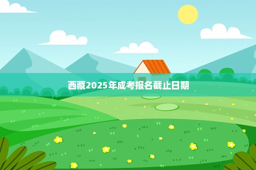 西藏2025年成考报名截止日期