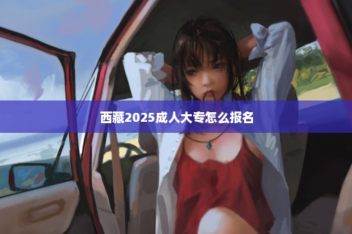 西藏2025成人大专怎么报名