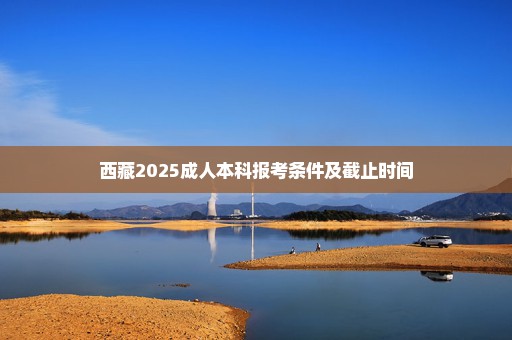 西藏2025成人本科报考条件及截止时间