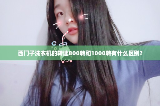 西门子洗衣机的转速800转和1000转有什么区别？