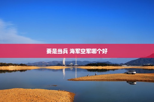 要是当兵 海军空军哪个好