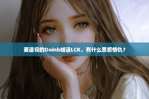 要退役的Doinb喊话LCK，有什么恩怨情仇？