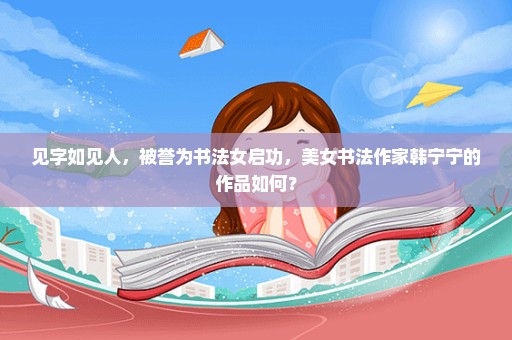 见字如见人，被誉为书法女启功，美女书法作家韩宁宁的作品如何？