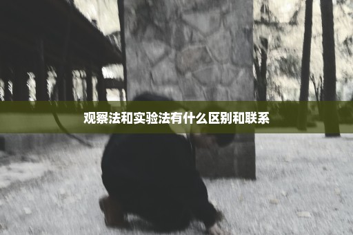 观察法和实验法有什么区别和联系