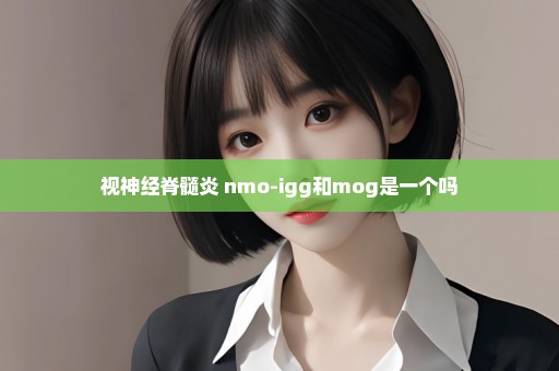 视神经脊髓炎 nmo-igg和mog是一个吗