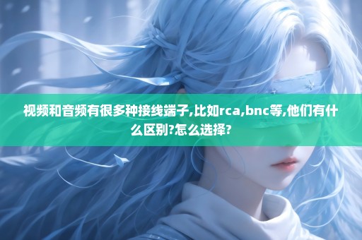 视频和音频有很多种接线端子,比如rca,bnc等,他们有什么区别?怎么选择?