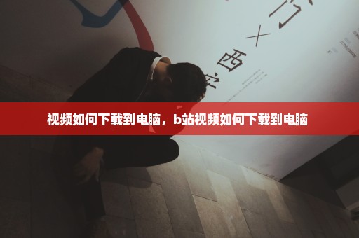 视频如何下载到电脑，b站视频如何下载到电脑 