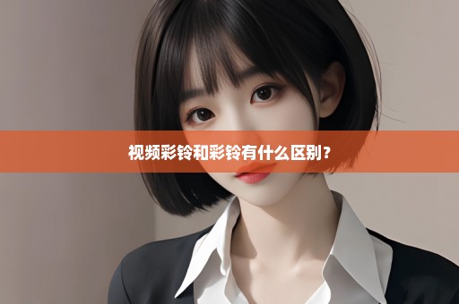 视频彩铃和彩铃有什么区别？