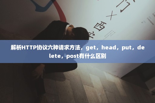 解析HTTP协议六种请求方法，get，head，put，delete，post有什么区别